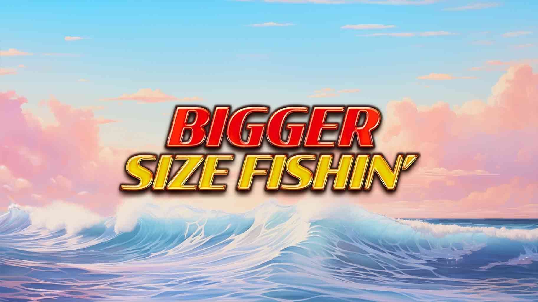 Bigger Size Fishin